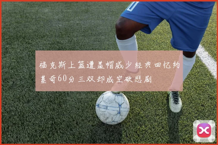 福克斯上篮遭盖帽威少经典回忆约基奇60分三双却成空砍悲剧