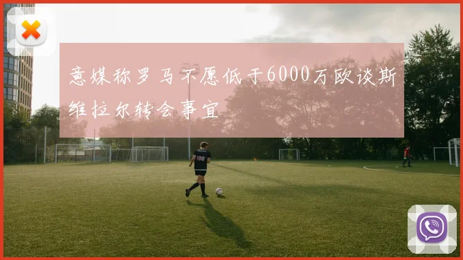 意媒称罗马不愿低于6000万欧谈斯维拉尔转会事宜