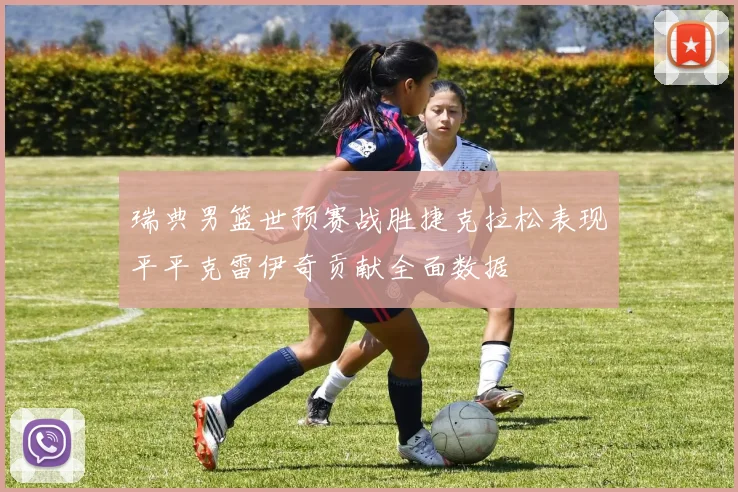 瑞典男篮世预赛战胜捷克拉松表现平平克雷伊奇贡献全面数据