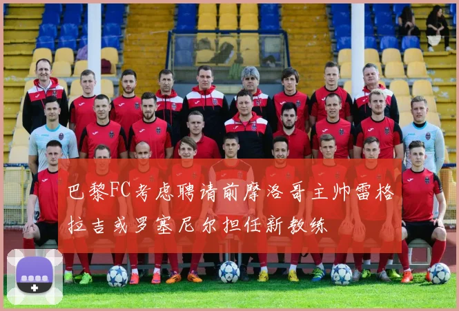 巴黎FC考虑聘请前摩洛哥主帅雷格拉吉或罗塞尼尔担任新教练