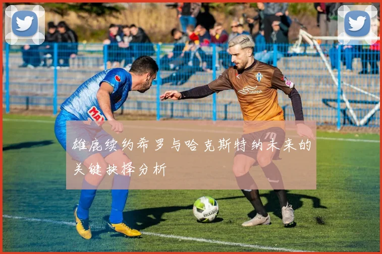 雄鹿续约希罗与哈克斯特纳未来的关键抉择分析