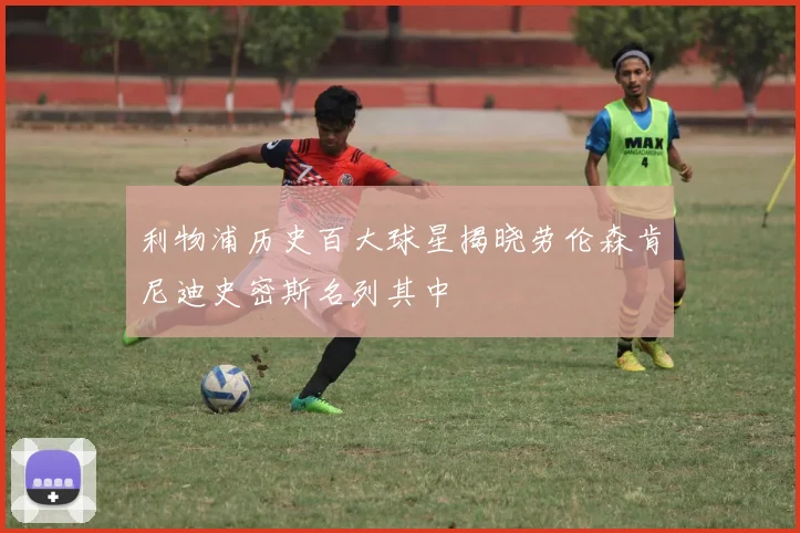 利物浦历史百大球星揭晓劳伦森肯尼迪史密斯名列其中