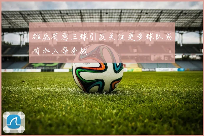 雄鹿有意三球引发关注更多球队或将加入争夺战