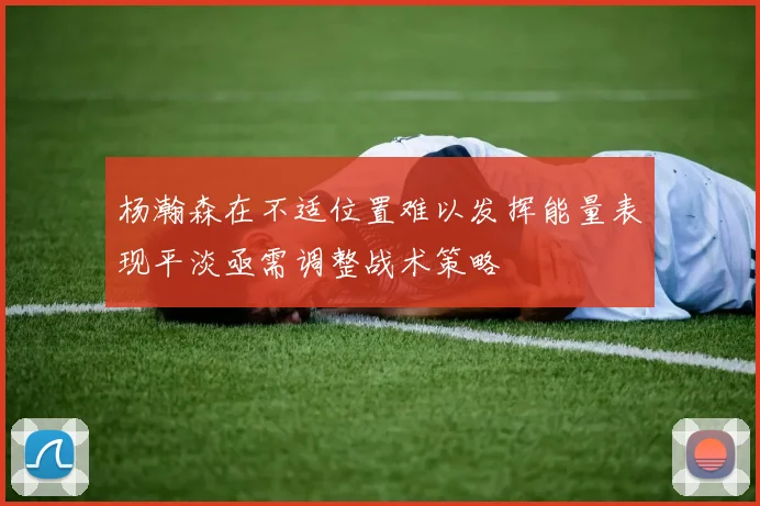 杨瀚森在不适位置难以发挥能量表现平淡亟需调整战术策略