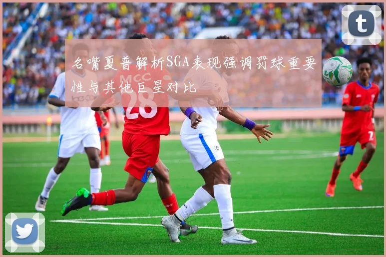 名嘴夏普解析SGA表现强调罚球重要性与其他巨星对比