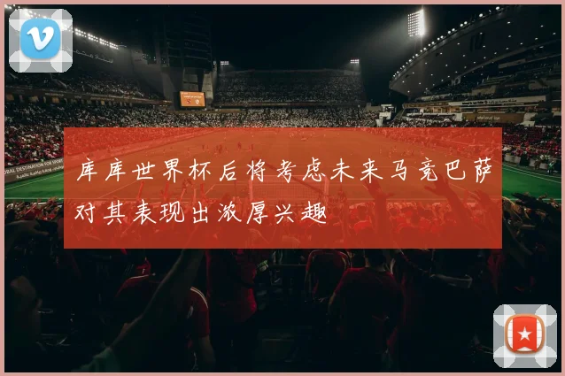 库库世界杯后将考虑未来马竞巴萨对其表现出浓厚兴趣