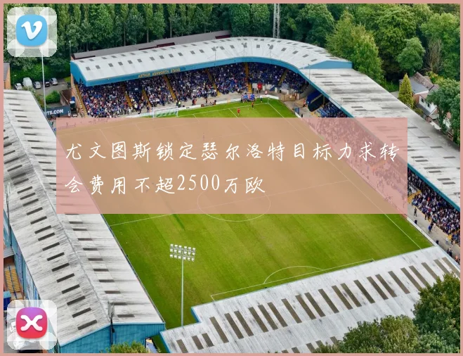 尤文图斯锁定瑟尔洛特目标力求转会费用不超2500万欧